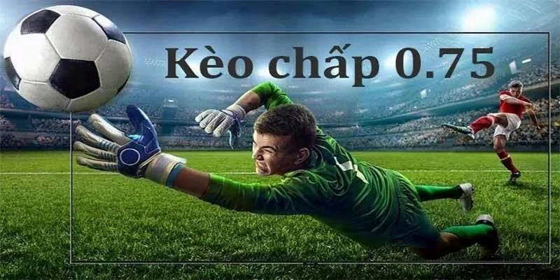 Khái niệm về kèo chấp 0.75